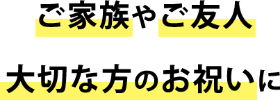 ご家族やご友人大切な方のお祝いに