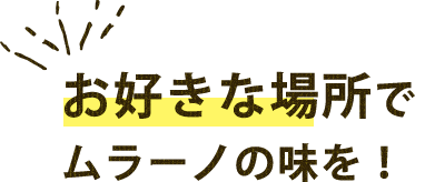 お好きな場所でムラーノの味を！