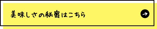 美味しさの秘密はこちら