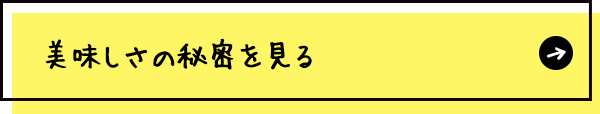 美味しさのヒミツを見る