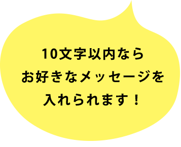 10文字以内ならお好きなメッセージを入れられます！